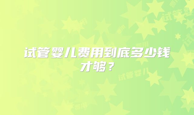 试管婴儿费用到底多少钱才够？
