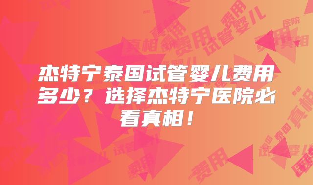 杰特宁泰国试管婴儿费用多少？选择杰特宁医院必看真相！