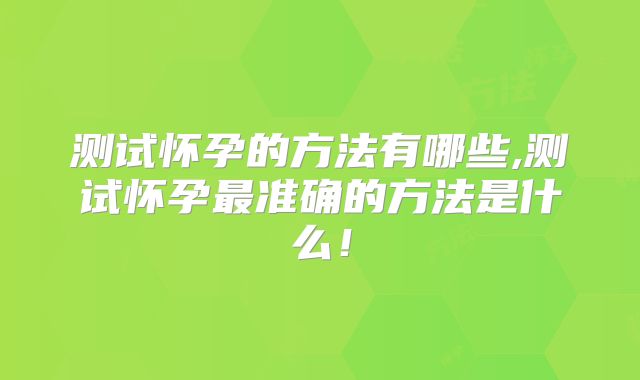 测试怀孕的方法有哪些,测试怀孕最准确的方法是什么！