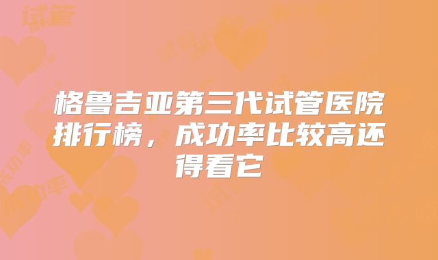 格鲁吉亚第三代试管医院排行榜，成功率比较高还得看它