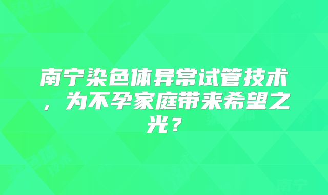 南宁染色体异常试管技术,为不孕家庭带来希望之光?