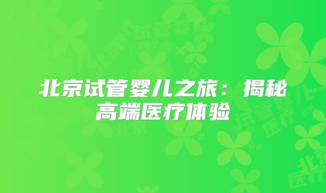 北京试管婴儿之旅：揭秘高端医疗体验