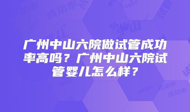 广州中山六院做试管成功率高吗？广州中山六院试管婴儿怎么样？