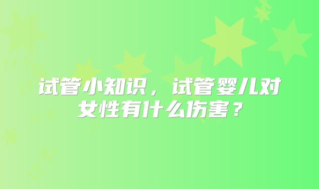 试管小知识,试管婴儿对女性有什么伤害?