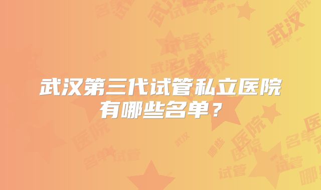 武汉第三代试管私立医院有哪些名单？