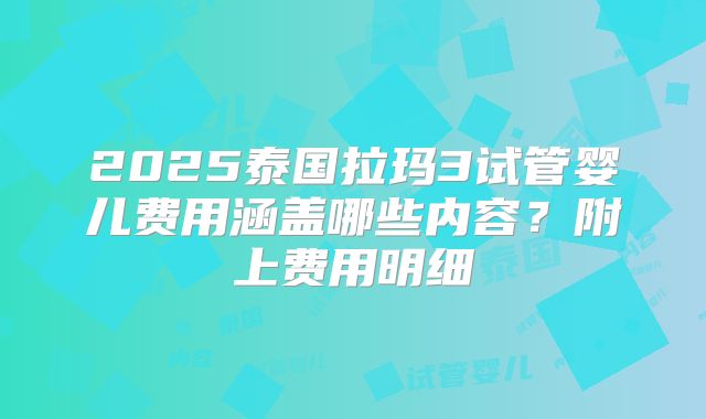 2025泰国拉玛3试管婴儿费用涵盖哪些内容?附上费用明细