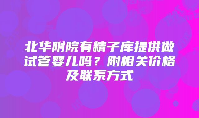 北华附院有精子库提供做试管婴儿吗?附相关价格及联系方式