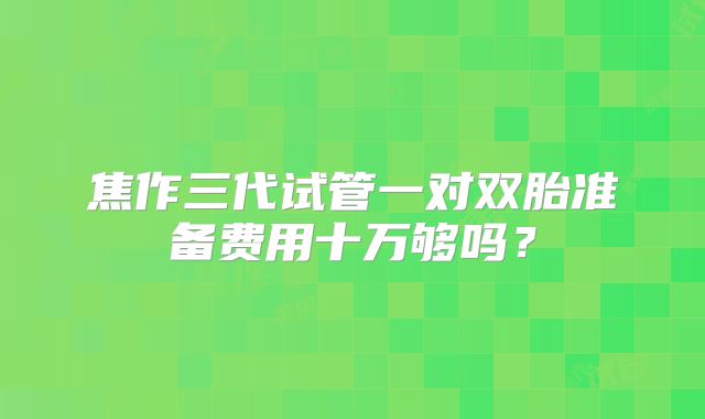 焦作三代试管一对双胎准备费用十万够吗?