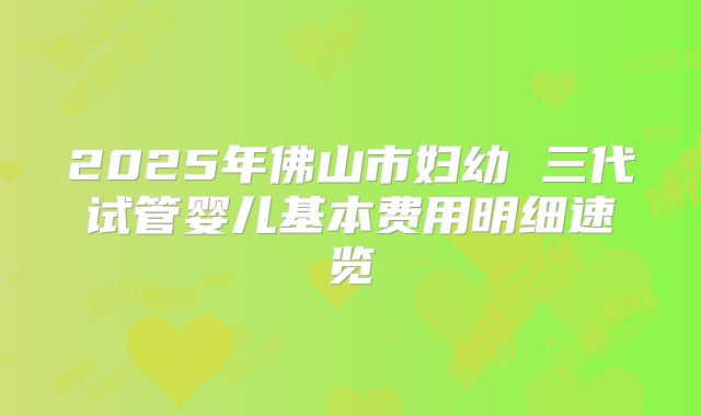 2025年佛山市妇幼 三代试管婴儿基本费用明细速览