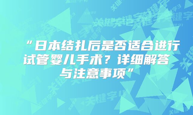 “日本结扎后是否适合进行试管婴儿手术?详细解答与注意事项”
