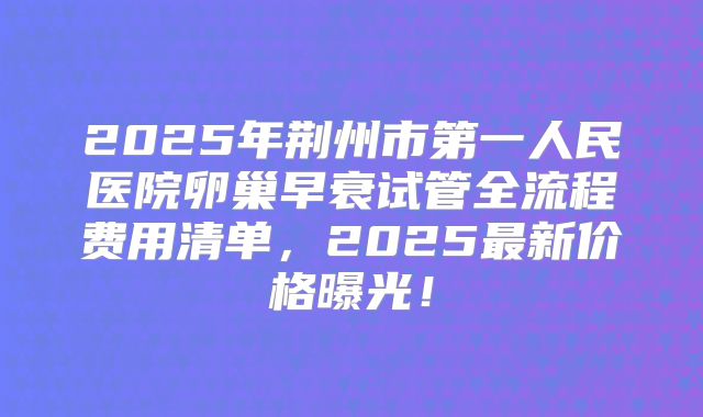2025年荆州市第一人民医院卵巢早衰试管全流程费用清单，2025最新价格曝光！