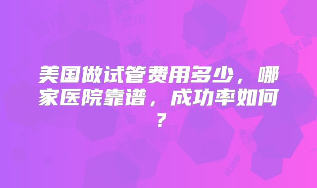 美国做试管费用多少，哪家医院靠谱，成功率如何？