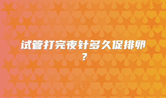 试管打完夜针多久促排卵？