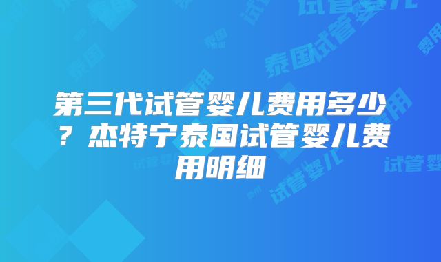 第三代试管婴儿费用多少？杰特宁泰国试管婴儿费用明细
