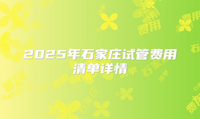 2025年石家庄试管费用清单详情