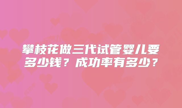 攀枝花做三代试管婴儿要多少钱？成功率有多少？