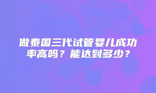 做泰国三代试管婴儿成功率高吗？能达到多少？