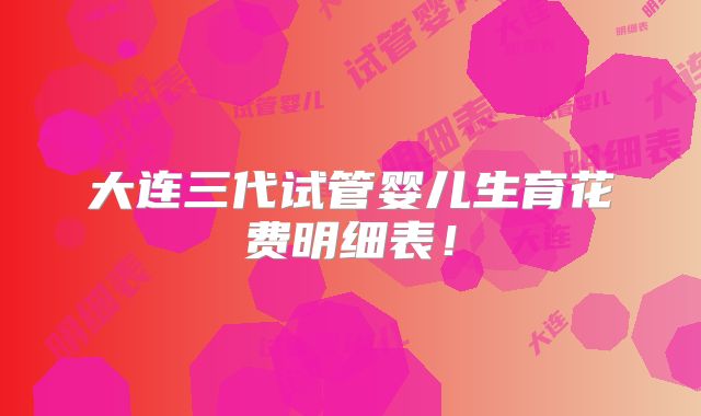 大连三代试管婴儿生育花费明细表！