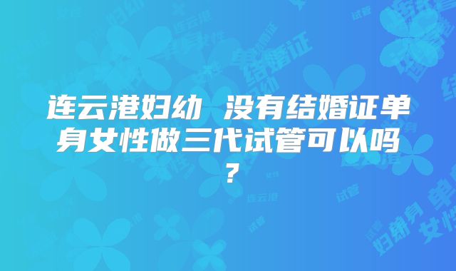 连云港妇幼 没有结婚证单身女性做三代试管可以吗?