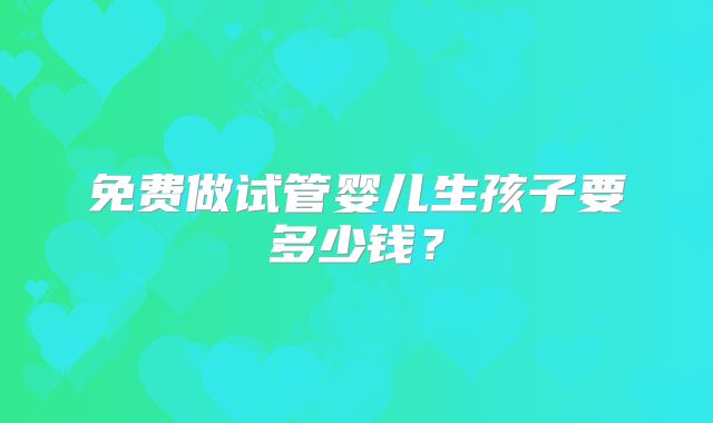 免费做试管婴儿生孩子要多少钱?