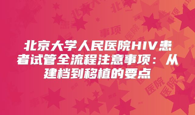 北京大学人民医院HIV患者试管全流程注意事项：从建档到移植的要点