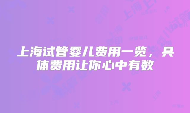 上海试管婴儿费用一览,具体费用让你心中有数
