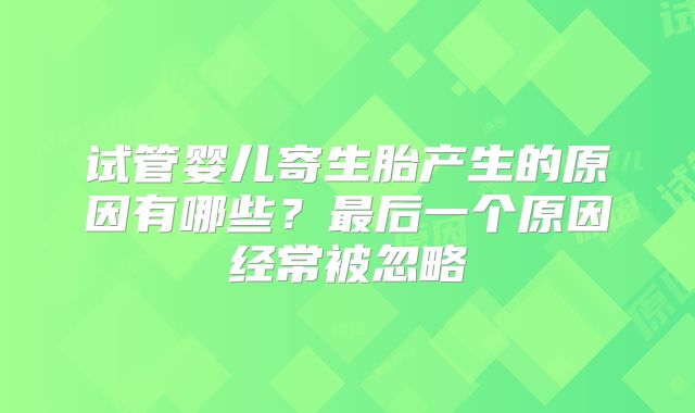 试管婴儿寄生胎产生的原因有哪些?最后一个原因经常被忽略