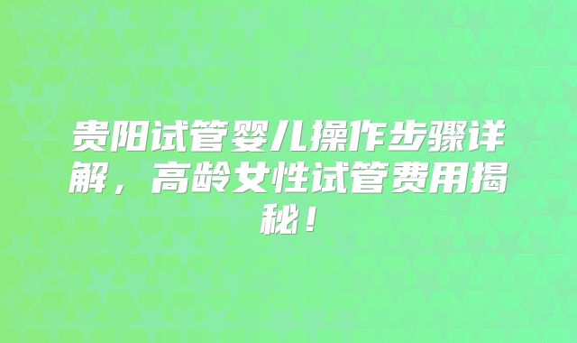 贵阳试管婴儿操作步骤详解，高龄女性试管费用揭秘！