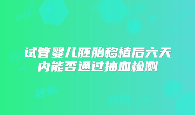 试管婴儿胚胎移植后六天内能否通过抽血检测