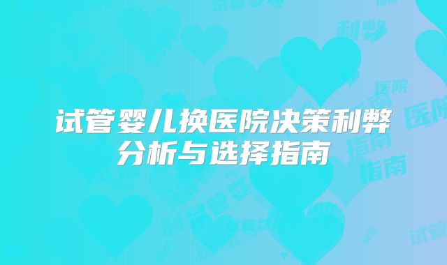 试管婴儿换医院决策利弊分析与选择指南