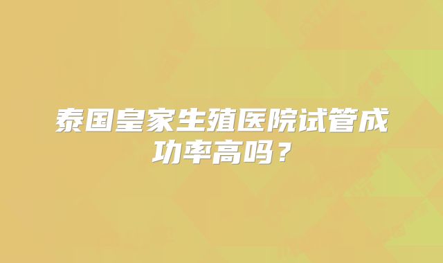 泰国皇家生殖医院试管成功率高吗？