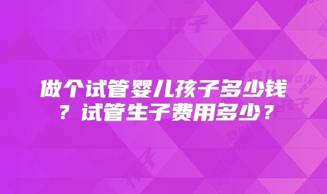 做个试管婴儿孩子多少钱?试管生子费用多少?
