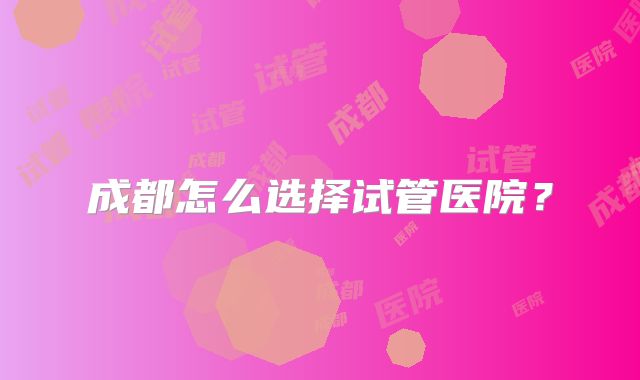 成都怎么选择试管医院？