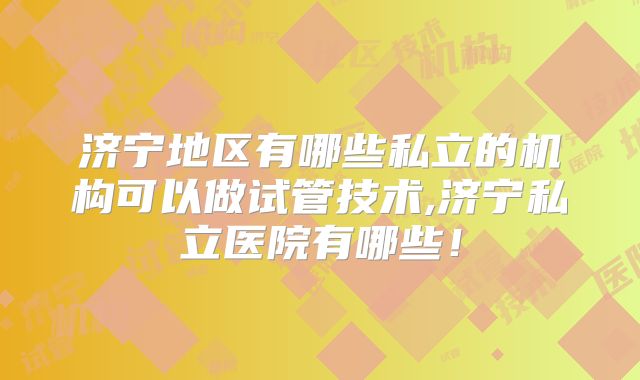 济宁地区有哪些私立的机构可以做试管技术,济宁私立医院有哪些!