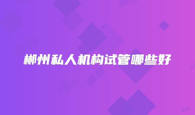 郴州私人机构试管哪些好