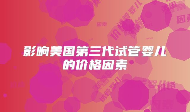 影响美国第三代试管婴儿的价格因素