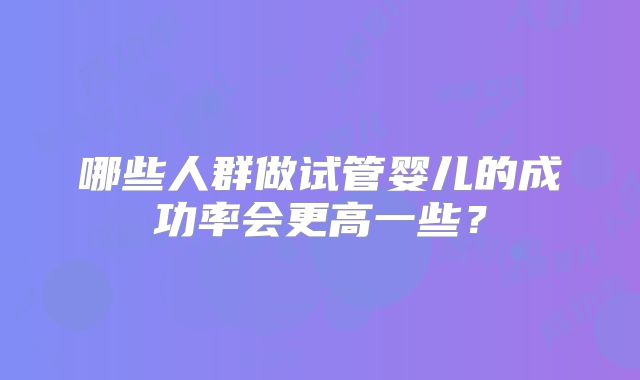 哪些人群做试管婴儿的成功率会更高一些？