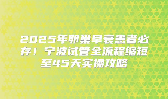 2025年卵巢早衰患者必存！宁波试管全流程缩短至45天实操攻略