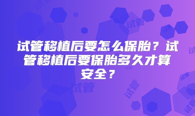 试管移植后要怎么保胎？试管移植后要保胎多久才算安全？