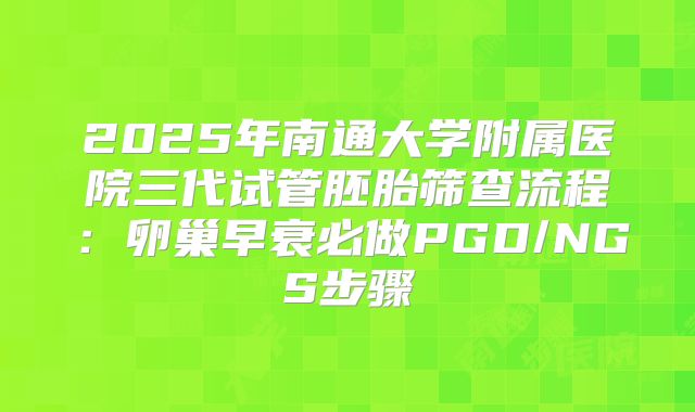 2025年南通大学附属医院三代试管胚胎筛查流程：卵巢早衰必做PGD/NGS步骤