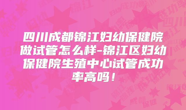 四川成都锦江妇幼保健院做试管怎么样-锦江区妇幼保健院生殖中心试管成功率高吗！