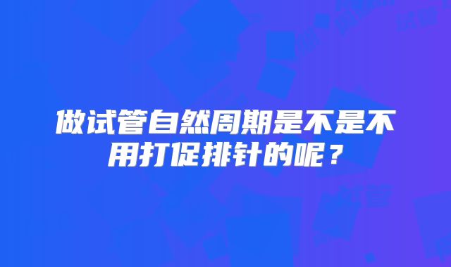 做试管自然周期是不是不用打促排针的呢?