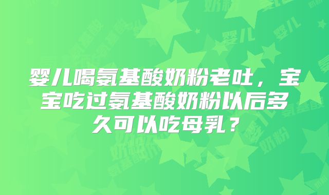 婴儿喝氨基酸奶粉老吐,宝宝吃过氨基酸奶粉以后多久可以吃母乳?