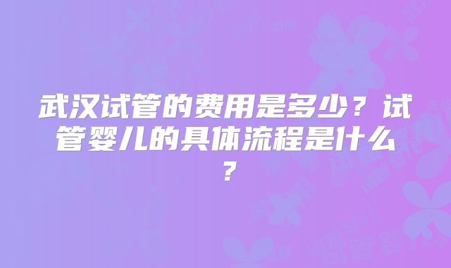 武汉试管的费用是多少？试管婴儿的具体流程是什么？