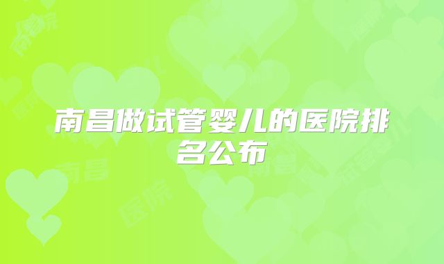 南昌做试管婴儿的医院排名公布