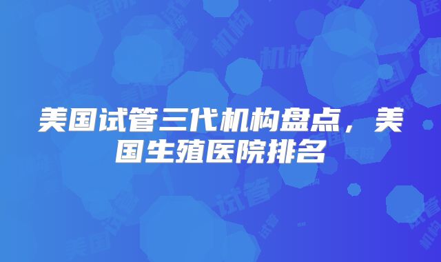美国试管三代机构盘点，美国生殖医院排名