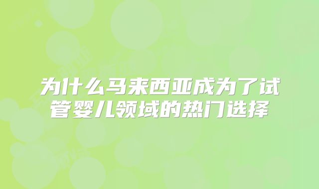 为什么马来西亚成为了试管婴儿领域的热门选择