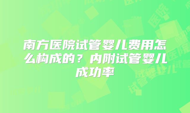 南方医院试管婴儿费用怎么构成的？内附试管婴儿成功率