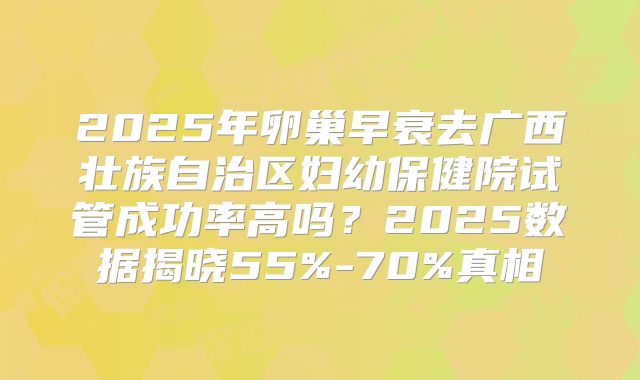 2025年卵巢早衰去广西壮族自治区妇幼保健院试管成功率高吗？2025数据揭晓55%-70%真相