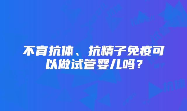 不育抗体、抗精子免疫可以做试管婴儿吗？